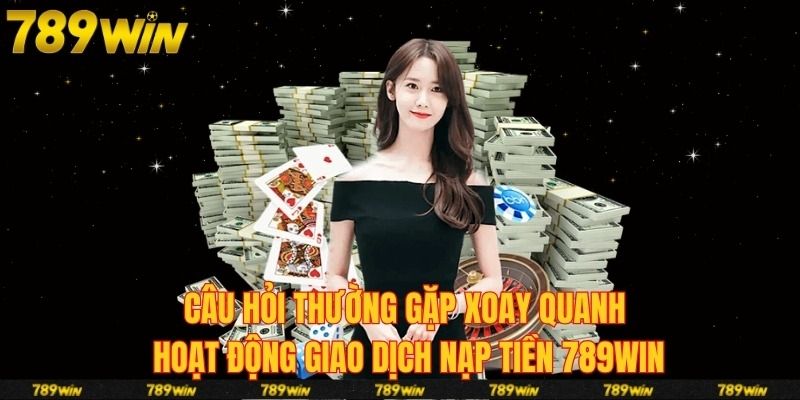 Một số câu hỏi phổ biến mà người chơi cần biết để nạp tiền 789win nhanh chóng hơn